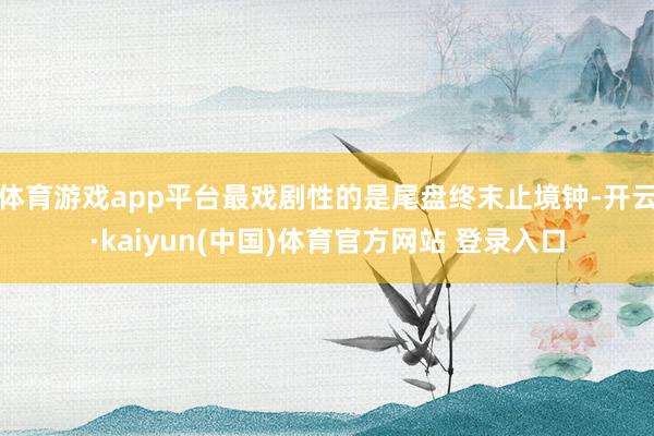 体育游戏app平台最戏剧性的是尾盘终末止境钟-开云·kaiyun(中国)体育官方网站 登录入口