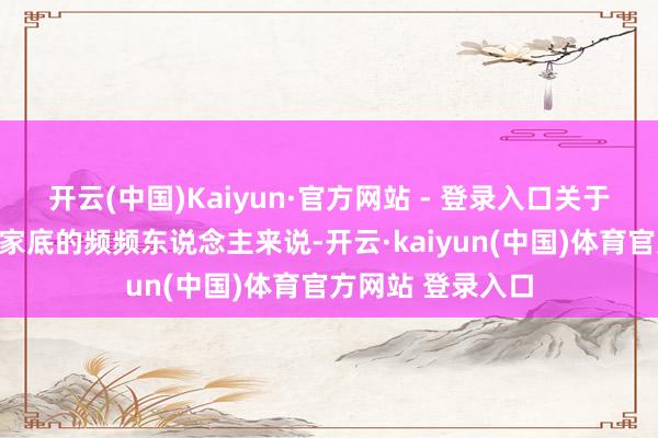 开云(中国)Kaiyun·官方网站 - 登录入口关于一个没布景、没家底的频频东说念主来说-开云·kaiyun(中国)体育官方网站 登录入口