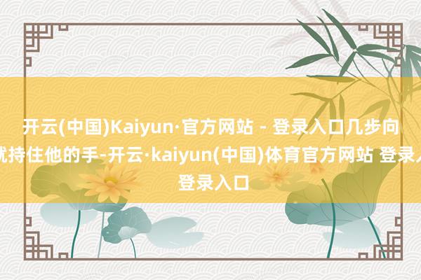 开云(中国)Kaiyun·官方网站 - 登录入口几步向前就持住他的手-开云·kaiyun(中国)体育官方网站 登录入口