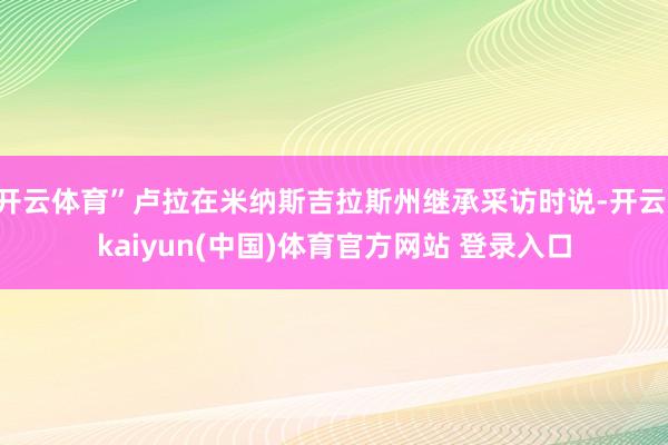 开云体育”卢拉在米纳斯吉拉斯州继承采访时说-开云·kaiyun(中国)体育官方网站 登录入口