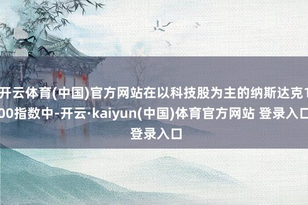 开云体育(中国)官方网站在以科技股为主的纳斯达克100指数中-开云·kaiyun(中国)体育官方网站 登录入口