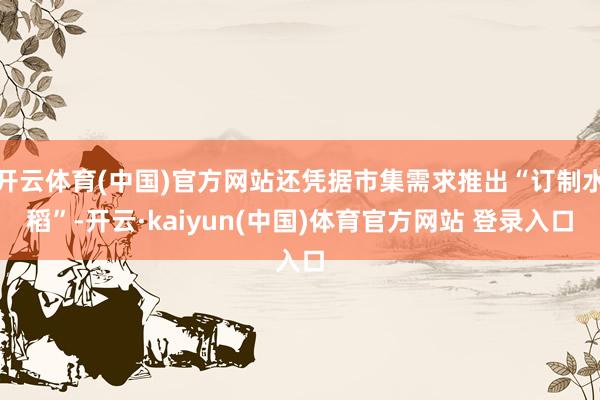 开云体育(中国)官方网站还凭据市集需求推出“订制水稻”-开云·kaiyun(中国)体育官方网站 登录入口