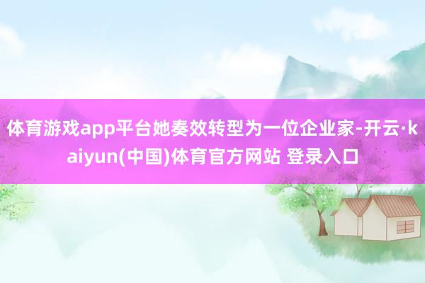 体育游戏app平台她奏效转型为一位企业家-开云·kaiyun(中国)体育官方网站 登录入口