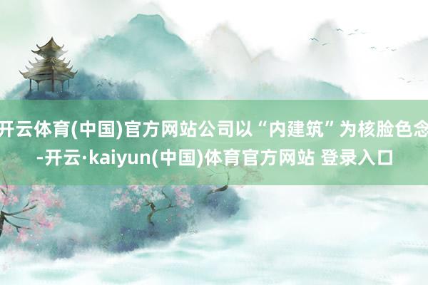 开云体育(中国)官方网站公司以“内建筑”为核脸色念-开云·kaiyun(中国)体育官方网站 登录入口