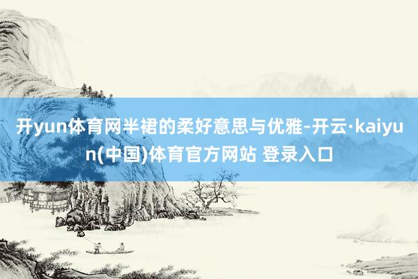 开yun体育网半裙的柔好意思与优雅-开云·kaiyun(中国)体育官方网站 登录入口