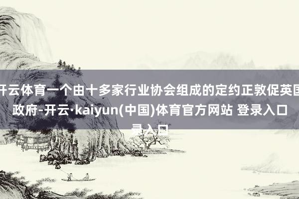 开云体育一个由十多家行业协会组成的定约正敦促英国政府-开云·kaiyun(中国)体育官方网站 登录入口