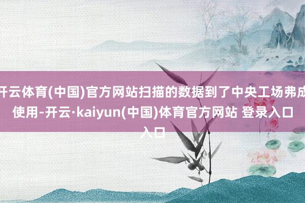 开云体育(中国)官方网站扫描的数据到了中央工场弗成使用-开云·kaiyun(中国)体育官方网站 登录入口