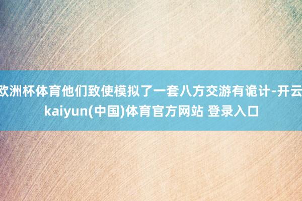 欧洲杯体育他们致使模拟了一套八方交游有诡计-开云·kaiyun(中国)体育官方网站 登录入口