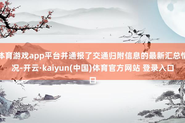 体育游戏app平台并通报了交通归附信息的最新汇总情况-开云·kaiyun(中国)体育官方网站 登录入口