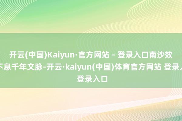 开云(中国)Kaiyun·官方网站 - 登录入口南沙效劳不息千年文脉-开云·kaiyun(中国)体育官方网站 登录入口