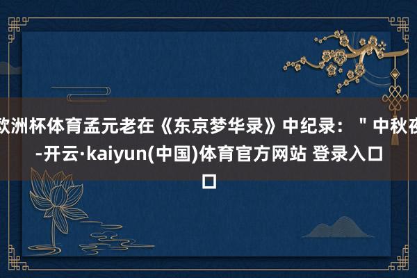 欧洲杯体育孟元老在《东京梦华录》中纪录：＂中秋夜-开云·kaiyun(中国)体育官方网站 登录入口