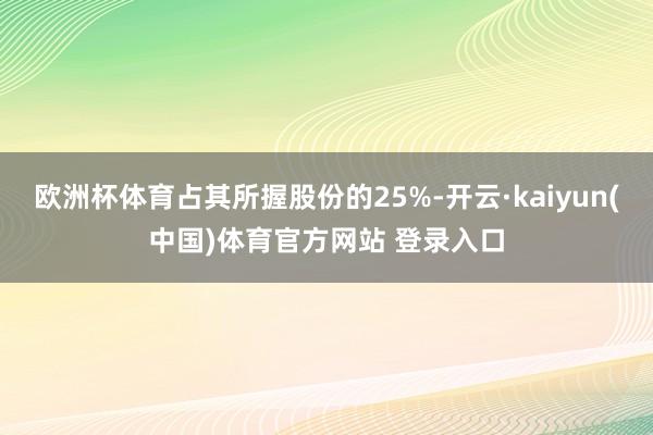 欧洲杯体育占其所握股份的25%-开云·kaiyun(中国)体育官方网站 登录入口