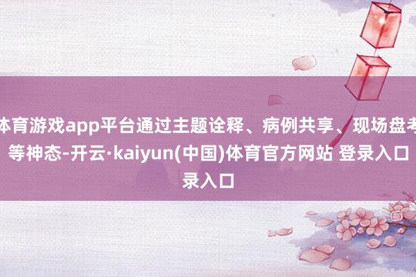 体育游戏app平台通过主题诠释、病例共享、现场盘考等神态-开云·kaiyun(中国)体育官方网站 登录入口