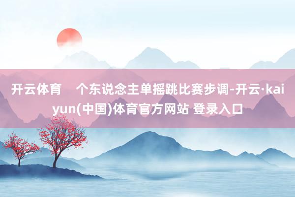 开云体育    个东说念主单摇跳比赛步调-开云·kaiyun(中国)体育官方网站 登录入口