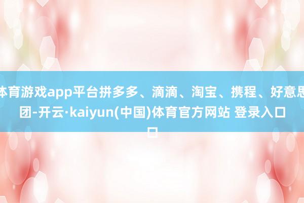 体育游戏app平台拼多多、滴滴、淘宝、携程、好意思团-开云·kaiyun(中国)体育官方网站 登录入口
