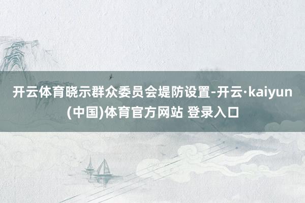 开云体育晓示群众委员会堤防设置-开云·kaiyun(中国)体育官方网站 登录入口
