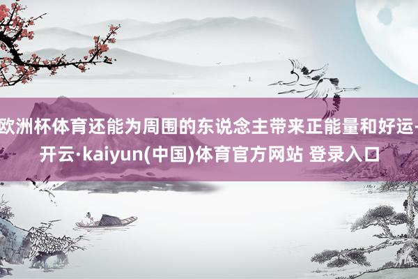 欧洲杯体育还能为周围的东说念主带来正能量和好运-开云·kaiyun(中国)体育官方网站 登录入口