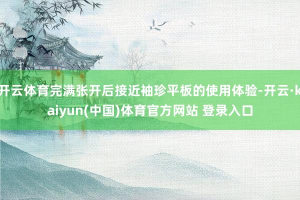 开云体育完满张开后接近袖珍平板的使用体验-开云·kaiyun(中国)体育官方网站 登录入口