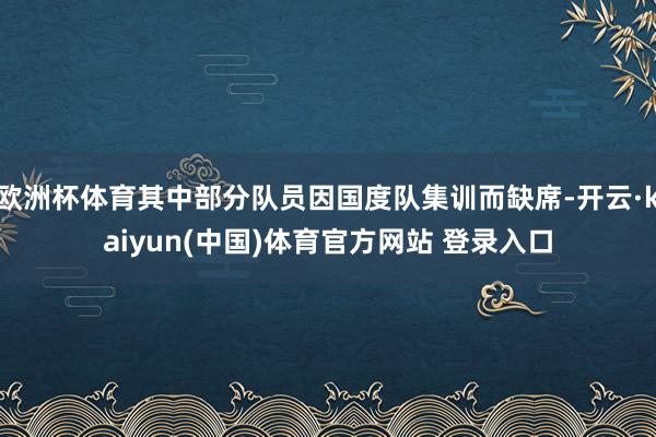 欧洲杯体育其中部分队员因国度队集训而缺席-开云·kaiyun(中国)体育官方网站 登录入口