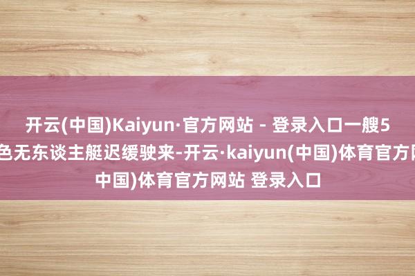 开云(中国)Kaiyun·官方网站 - 登录入口一艘58米长的灰白色无东谈主艇迟缓驶来-开云·kaiyun(中国)体育官方网站 登录入口