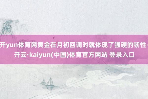 开yun体育网黄金在月初回调时就体现了强硬的韧性-开云·kaiyun(中国)体育官方网站 登录入口