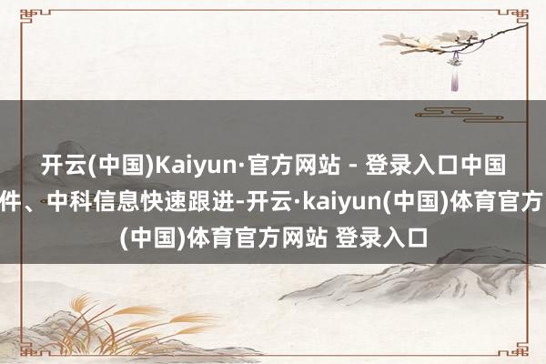 开云(中国)Kaiyun·官方网站 - 登录入口中国长城、中国软件、中科信息快速跟进-开云·kaiyun(中国)体育官方网站 登录入口