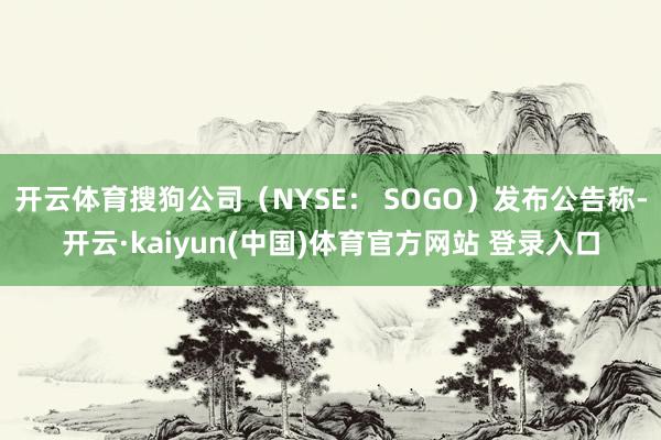 开云体育搜狗公司(NYSE: SOGO)发布公告称-开云·kaiyun(中国)体育官方网站 登录入口