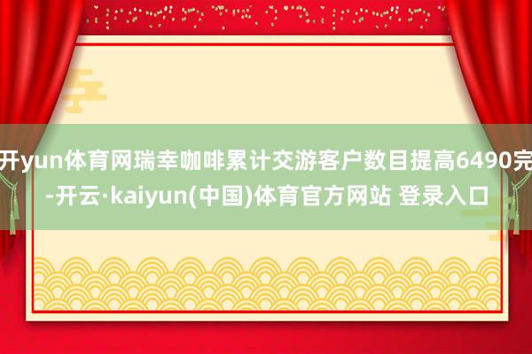 开yun体育网瑞幸咖啡累计交游客户数目提高6490完-开云·kaiyun(中国)体育官方网站 登录入口
