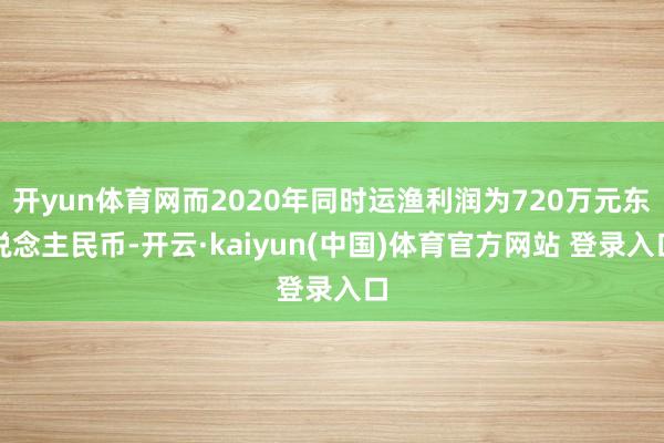 开yun体育网而2020年同时运渔利润为720万元东说念主民币-开云·kaiyun(中国)体育官方网站 登录入口
