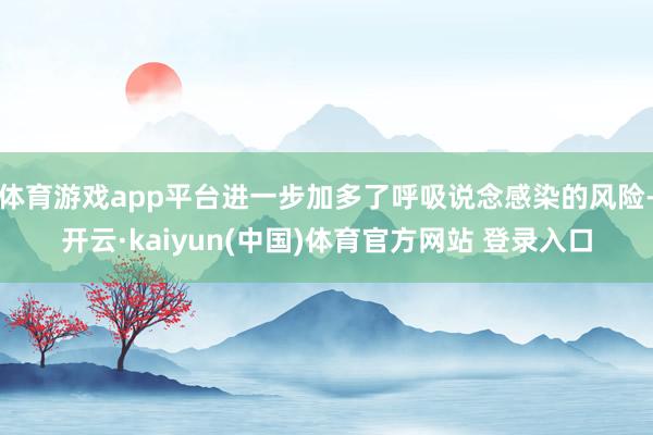 体育游戏app平台进一步加多了呼吸说念感染的风险-开云·kaiyun(中国)体育官方网站 登录入口