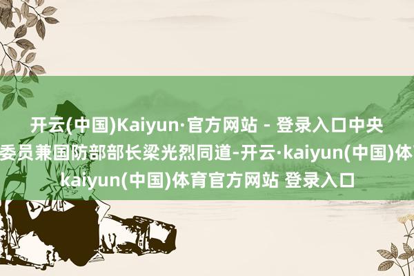 开云(中国)Kaiyun·官方网站 - 登录入口中央军委原委员、原国务委员兼国防部部长梁光烈同道-开云·kaiyun(中国)体育官方网站 登录入口
