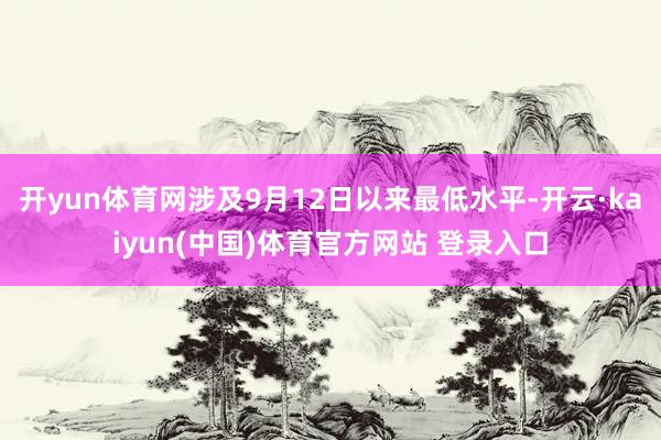 开yun体育网涉及9月12日以来最低水平-开云·kaiyun(中国)体育官方网站 登录入口