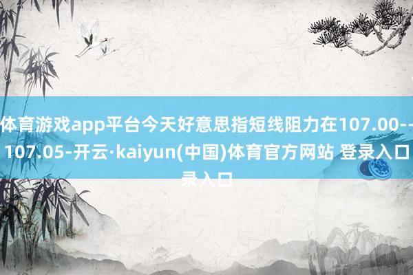 体育游戏app平台今天好意思指短线阻力在107.00--107.05-开云·kaiyun(中国)体育官方网站 登录入口