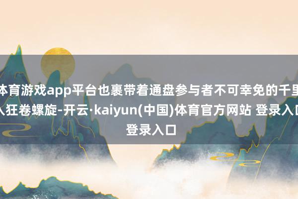 体育游戏app平台也裹带着通盘参与者不可幸免的千里入狂卷螺旋-开云·kaiyun(中国)体育官方网站 登录入口