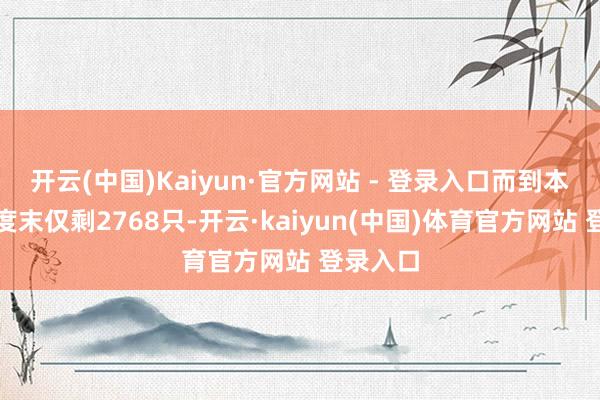 开云(中国)Kaiyun·官方网站 - 登录入口而到本年二季度末仅剩2768只-开云·kaiyun(中国)体育官方网站 登录入口