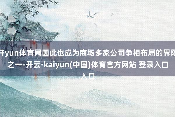 开yun体育网因此也成为商场多家公司争相布局的界限之一-开云·kaiyun(中国)体育官方网站 登录入口