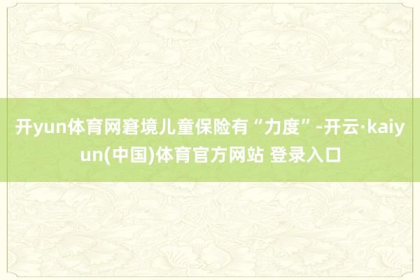 开yun体育网窘境儿童保险有“力度”-开云·kaiyun(中国)体育官方网站 登录入口