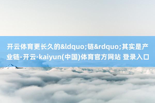 开云体育更长久的&ldquo;链&rdquo;其实是产业链-开云·kaiyun(中国)体育官方网站 登录入口
