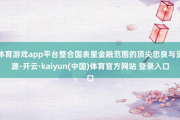 体育游戏app平台整合国表里金融范围的顶尖忠良与资源-开云·kaiyun(中国)体育官方网站 登录入口