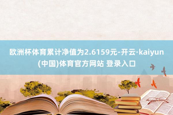 欧洲杯体育累计净值为2.6159元-开云·kaiyun(中国)体育官方网站 登录入口
