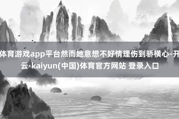 体育游戏app平台然而她意想不好情理伤到骄横心-开云·kaiyun(中国)体育官方网站 登录入口
