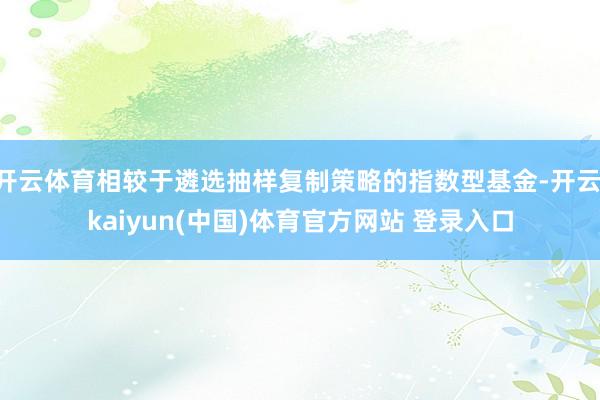 开云体育相较于遴选抽样复制策略的指数型基金-开云·kaiyun(中国)体育官方网站 登录入口