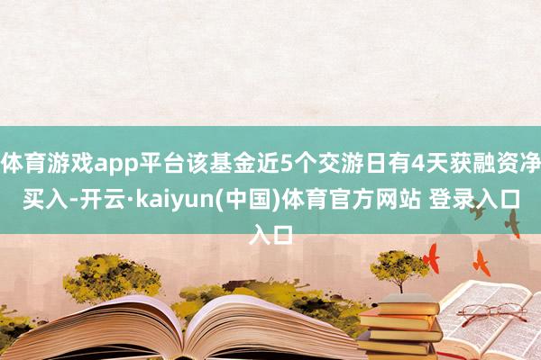 体育游戏app平台该基金近5个交游日有4天获融资净买入-开云·kaiyun(中国)体育官方网站 登录入口