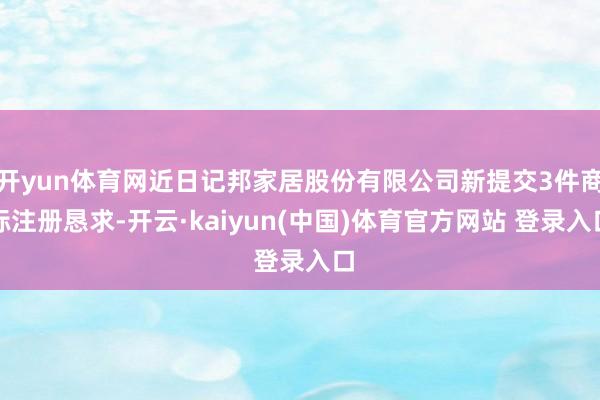 开yun体育网近日记邦家居股份有限公司新提交3件商标注册恳求-开云·kaiyun(中国)体育官方网站 登录入口