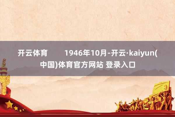 开云体育        1946年10月-开云·kaiyun(中国)体育官方网站 登录入口