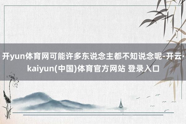 开yun体育网可能许多东说念主都不知说念呢-开云·kaiyun(中国)体育官方网站 登录入口